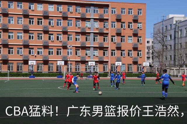 CBA猛料！广东男篮报价王浩然，北京男篮报价朱俊龙，江苏欲签原帅